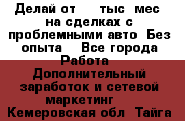 Делай от 400 тыс./мес. на сделках с проблемными авто. Без опыта. - Все города Работа » Дополнительный заработок и сетевой маркетинг   . Кемеровская обл.,Тайга г.